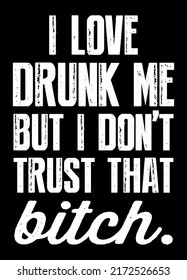 I Love Drunk Me But I Don't Trust That Bitch. Funny Drunk Quote.