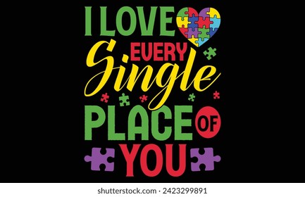 I Love Every Single Place Of You - Autism T shirt Design, Handmade calligraphy vector illustration, Typography Vector for poster, banner, flyer and mug.