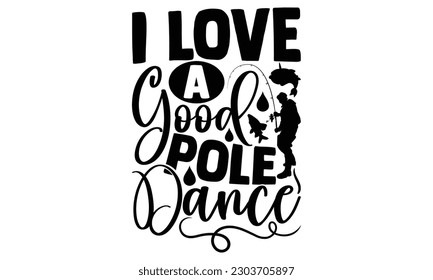 I Love A Good Pole Dance - Fishing SVG Design, typography design, this illustration can be used as a print on t-shirts and bags, stationary or as a poster.
