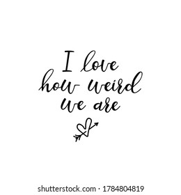 I love how weird we are. Lettering. Ink illustration. Modern brush calligraphy Isolated on white background
