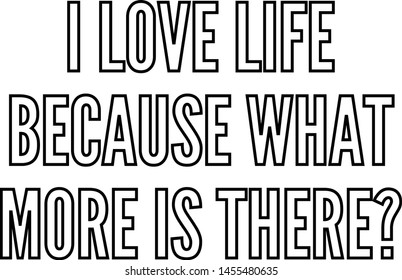 I love life because what more is there
