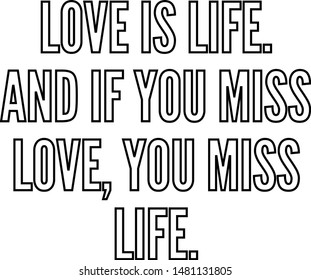 Love is life And if you miss love you miss life