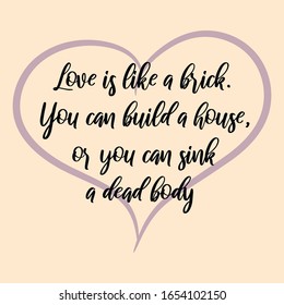 Love is like a brick. You can build a house, or you can sink a dead body. Vector Calligraphy saying Quote for Social media post
