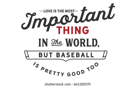 Love is the most important thing in the world, but baseball is pretty good too. 