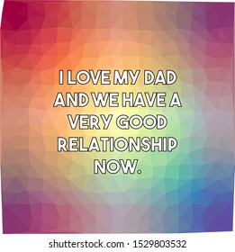 I love my dad and we have a very good relationship now