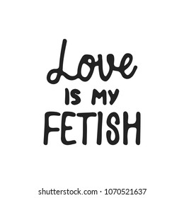 Love is my fetish - hand drawn lettering phrase isolated on the black background. Fun brush ink vector illustration for banners, greeting card, poster design