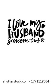 I love my husband. Someone has to. Hand lettering illustration for your design