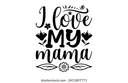 I Love My Mama- Mother's Day t- shirt design, Handmade calligraphy vector illustration, Holiday for Cutting Machine, Silhouette Cameo, Cricut Vector illustration Template.