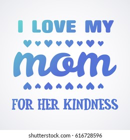 I love My Mom for her kindness Lettering Calligraphic Emblem . Vector Design Element For Greeting Card and Other Print Templates. Inscription for greeting card or poster design. Typography composition