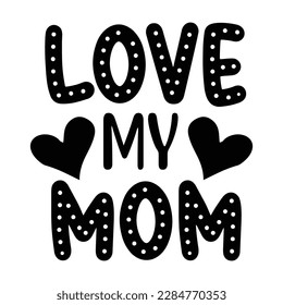 Love my mom, Mother's day shirt print template,  typography design for mom mommy mama daughter grandma girl women aunt mom life child best mom adorable shirt