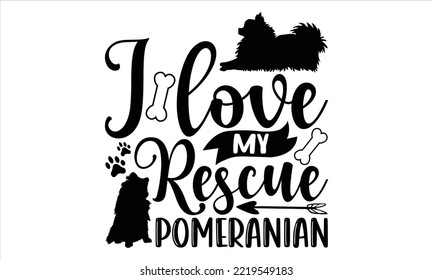 I Love My Rescue Pomeranian - pomeranian T shirt Design, Hand drawn vintage illustration with hand-lettering and decoration elements, Cut Files for Cricut Svg, Digital Download