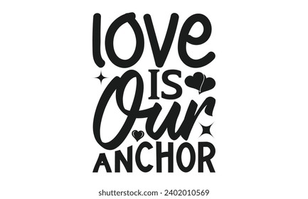 Love Is Our Anchor  - Valentines Day T- Shirt Design,  Typography T-Shirt  Design, For Stickers, Templet, Mugs, Etc. Vector EPS 10 FILS.