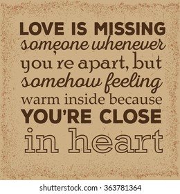 Love quote. Love is missing somone whenever you're apart, but somehow feeling warm inside because you're close in heart.