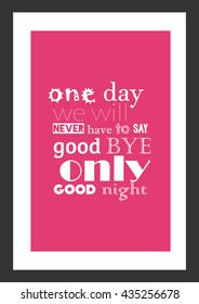 Love quote  One day we will never have to say goodbye only goodnight 
