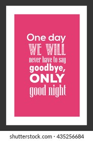 Love quote  One day we will never have to say goodbye only goodnight 