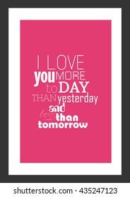 Love quote  I love you more to day than yesterday   less than tomorrow 