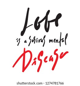 Love is a serious mental Disease - motivational quote. Hand drawn beautiful lettering. Print for inspirational poster, t-shirt, bag, cups, card, flyer, sticker, badge. Elegant calligraphy sign