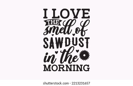 I love the smell of sawdust in the morning - Carpenter typography design, Sports SVG Design, Sports typography t-shirt design, For stickers, Templet, mugs, etc. Vector EPS Editable Files.
