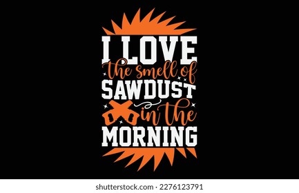 I Love The Smell Of Sawdust In The Morning - carpenter Svg Design, Illustration for prints on t-shirts and bags, cards, Hand drawn lettering phrase, for Cutting Machine, Silhouette Cameo, Cricut.
