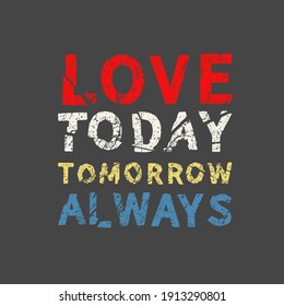 Love Today Tomorrow Always. Grunge vintage phrase t-shirt design. Quote.