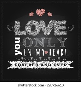 Love typographical message on the chalk board. Love you only in my heart forever and ever. Vector poster design with chalk letters.