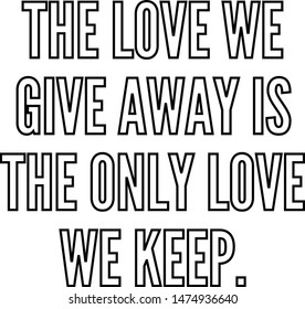 The love we give away is the only love we keep