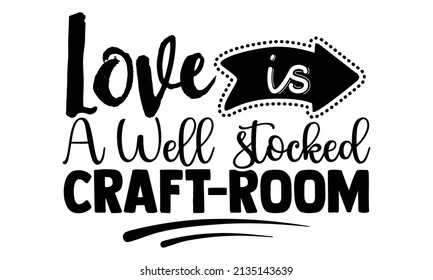 Love is a well-stocked craft room- Craft t-shirt design, Hand drawn lettering phrase, Calligraphy t-shirt design, Isolated on white background, Handwritten vector sign, SVG, EPS 10