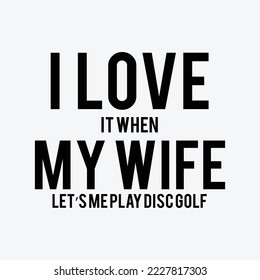 I Love It When My Wife Lets Me Play Disc Golf