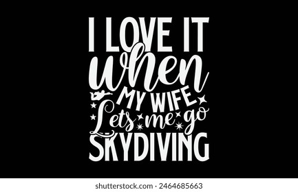I Love It When My Wife Lets Me Go Skydiving- Skydiving t- shirt design, Hand drawn lettering phrase isolated on black background, Illustration for prints on bags, posters, cards, greeting card templat