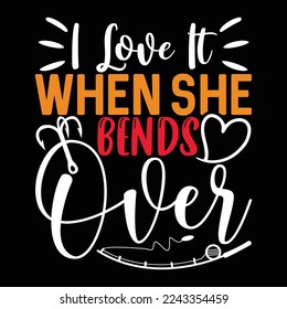 I Love It When She Bends Over Inspirational Quotes Loving Fish Motivational Quotes Fishing Boat lettering T Shirt design