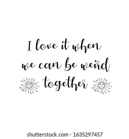 I love it when we can be weird together. Calligraphy saying for print. Vector Quote 