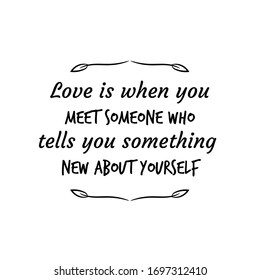 Love is when you meet someone who tells you something new about yourself. Calligraphy saying for print. Vector Quote 