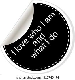I love who I am and what I do. Inspirational motivational quote. Simple trendy design. Black and white stickers.  Vector illustration
