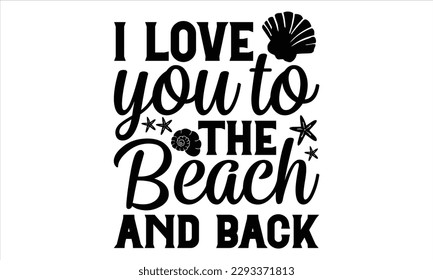 I love you to the beach and back - Summer T Shirt Design, Hand drawn lettering and calligraphy, Cutting Cricut and Silhouette, svg file, poster, banner, flyer and mug. 