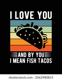 I LOVE YOU AND BY YOU I MEAN FISH TACOS. T-SHIRT DESIGN. PRINT TEMPLATE.TYPOGRAPHY VECTOR ILLUSTRATION.