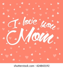 I love you Mom card. Mom card. Vector lettering card. I love you mom lettering