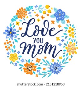 Love you Mom ever hand-drawn lettering phrase. International Mother's day celebration card with floral wreath. Blue, yellow, orange flower garland. EPS vector illustration isolated on white background