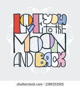 Love you to the Moon and back. Inspirational hand-lettering quote. Hipster hand drawn vintage illustration. Can be used as a print on t-shirts and bags, stationary or poster, cards and designs.