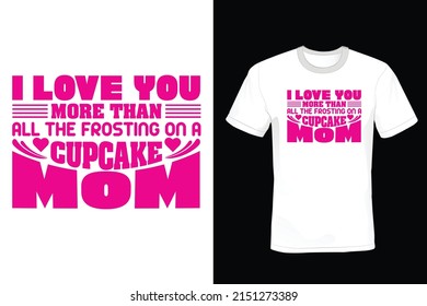 I Love You More Than All The Frosting On A Cupcake Mom. Mother, Mom T shirt design, vintage, typography