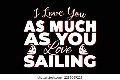 I love you as much as you love sailing. Sailing typography T-shirt design. 