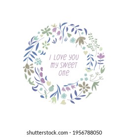 I love you my sweet one wreath card, poster or print. Vector design for birthday, wedding or other use. Hand drawn colorful  flowers and plants.