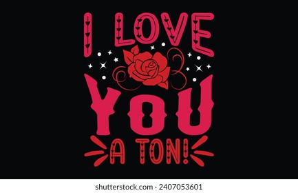 I Love You A Ton! - Happy Valentine's Day T-Shirt Design Template, Valentine Greeting Card Template With Calligraphy, Vector illustration, Isolated on Black Background.