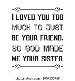 I loved you too much to just be your friend. So God made me your sister. Vector Quote