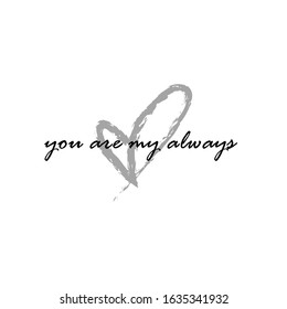 Lovely backdrop design with text "You are my always" for Valentine´s day. Black and white vector design. Isolated template with hand drawn gray heart in the middle.