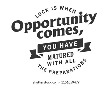 Luck is when opportunity comes, you have matured with all the preparations