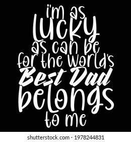 i'm as lucky as can be for the world's best dad belongs to me, lucky dad, typography lettering design, printing for t shirt, banner, poster, mug etc