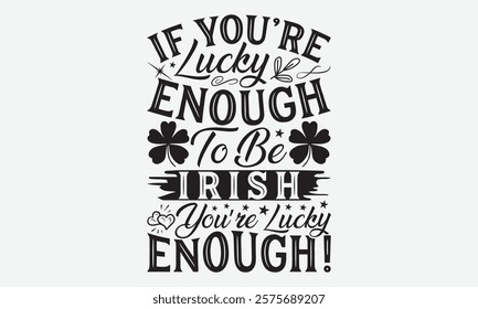 If You’re Lucky Enough To Be Irish You’re Lucky Enough! - St. Patrick’s Day T-Shirt Designs, Take Your Dream Seriously, It's Never Too Late To Start Something New,  Calligraphy Motivational Good 