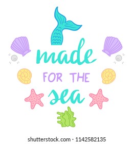 Made for the sea quote, mermaid vector graphic illustrations and hand writing. Sea hand drawn vector illustrations; mermaid tail, starfish, seashell, pearl, mussel, seaweed.