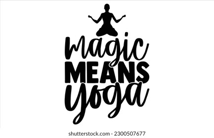 Magic means yoga - Yoga Day SVG Design, Hand lettering inspirational quotes isolated on white background, used for prints on bags, poster, banner, flyer and mug, pillows. svg