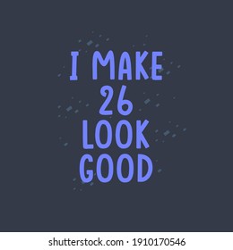I Make 26 look good, 26 years old birthday celebration